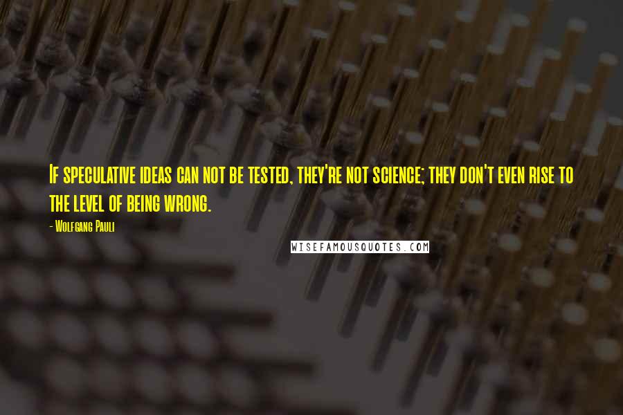 Wolfgang Pauli Quotes: If speculative ideas can not be tested, they're not science; they don't even rise to the level of being wrong.