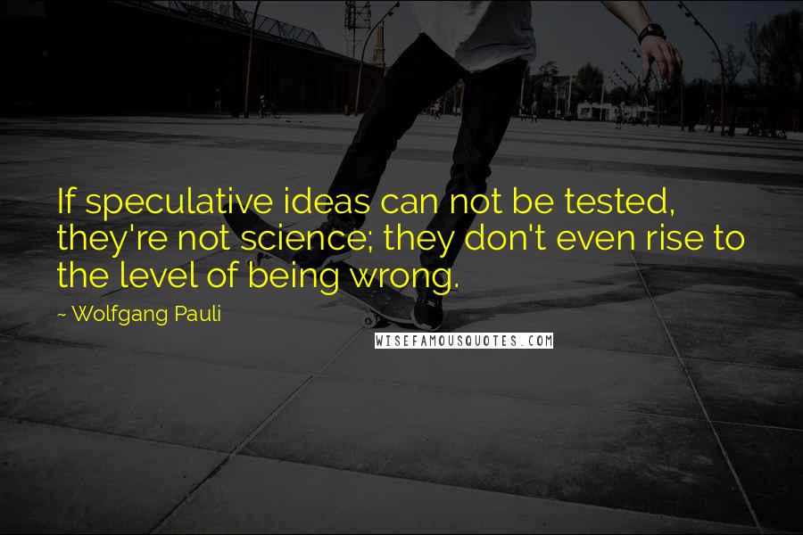 Wolfgang Pauli Quotes: If speculative ideas can not be tested, they're not science; they don't even rise to the level of being wrong.