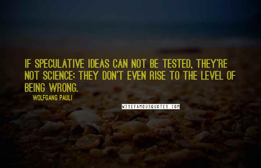 Wolfgang Pauli Quotes: If speculative ideas can not be tested, they're not science; they don't even rise to the level of being wrong.