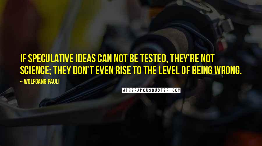 Wolfgang Pauli Quotes: If speculative ideas can not be tested, they're not science; they don't even rise to the level of being wrong.