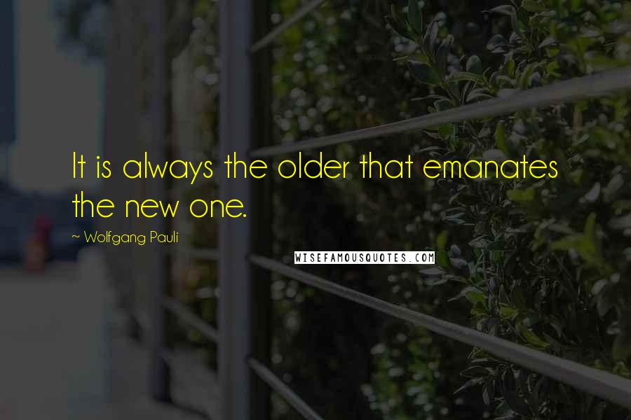 Wolfgang Pauli Quotes: It is always the older that emanates the new one.