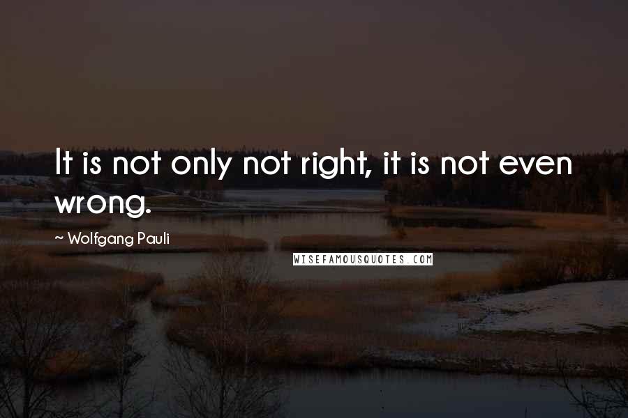 Wolfgang Pauli Quotes: It is not only not right, it is not even wrong.