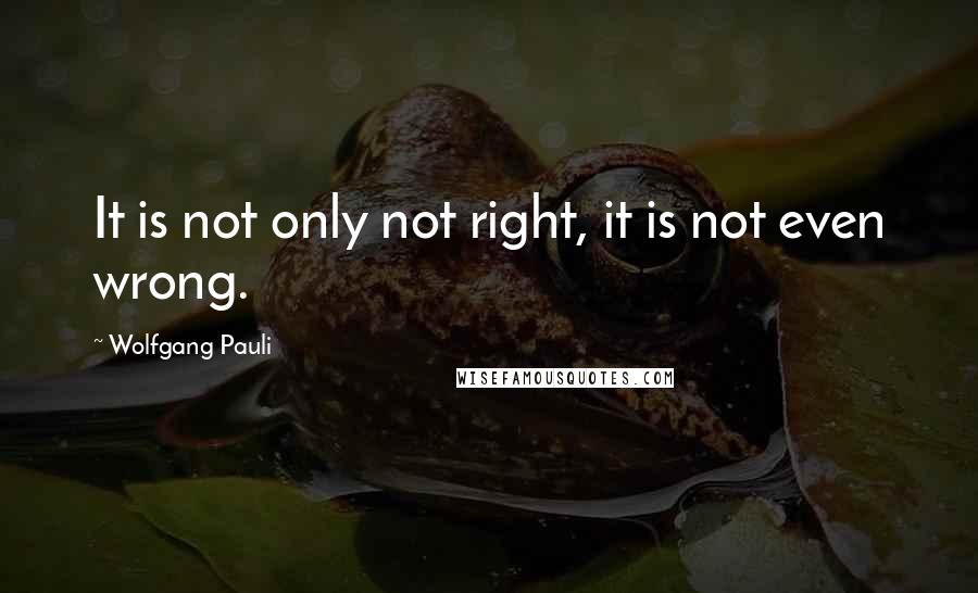 Wolfgang Pauli Quotes: It is not only not right, it is not even wrong.