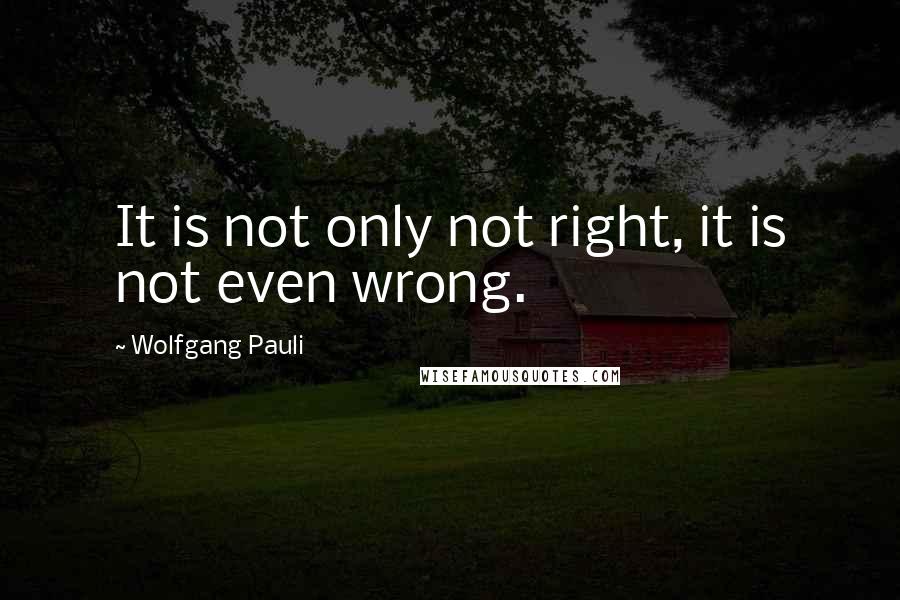 Wolfgang Pauli Quotes: It is not only not right, it is not even wrong.