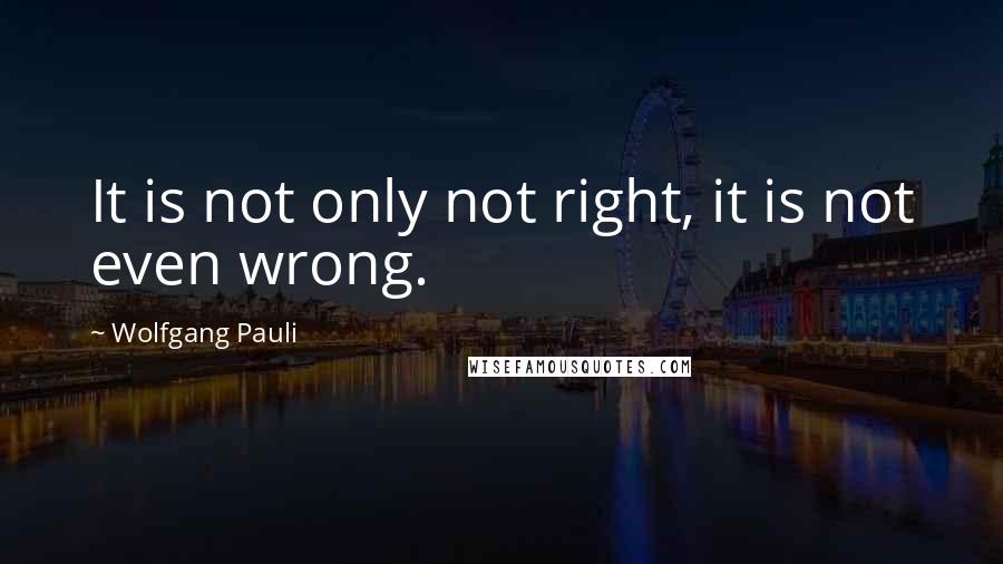 Wolfgang Pauli Quotes: It is not only not right, it is not even wrong.
