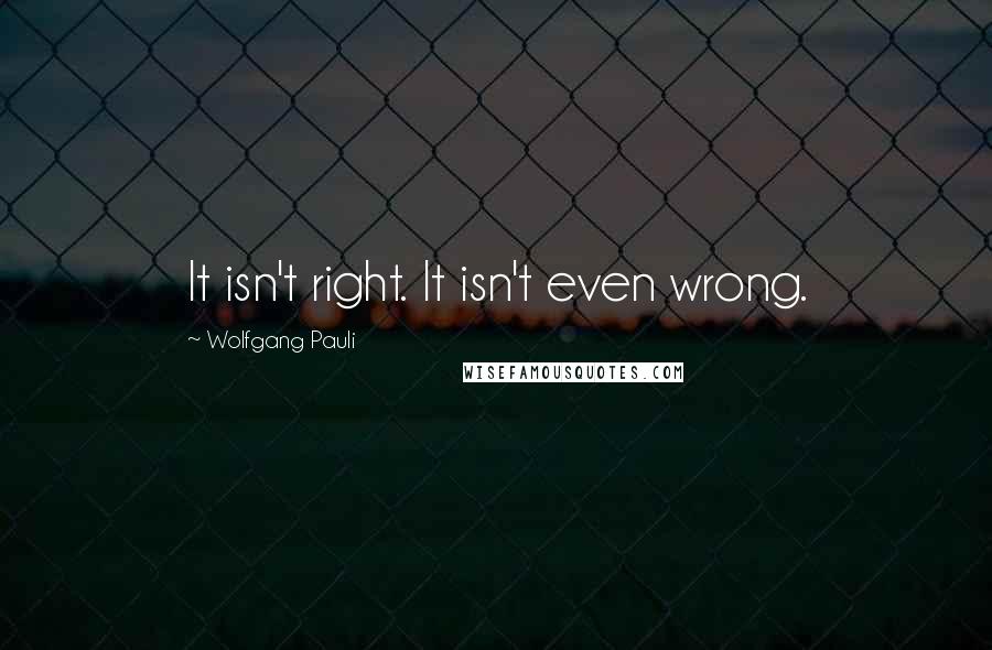 Wolfgang Pauli Quotes: It isn't right. It isn't even wrong.