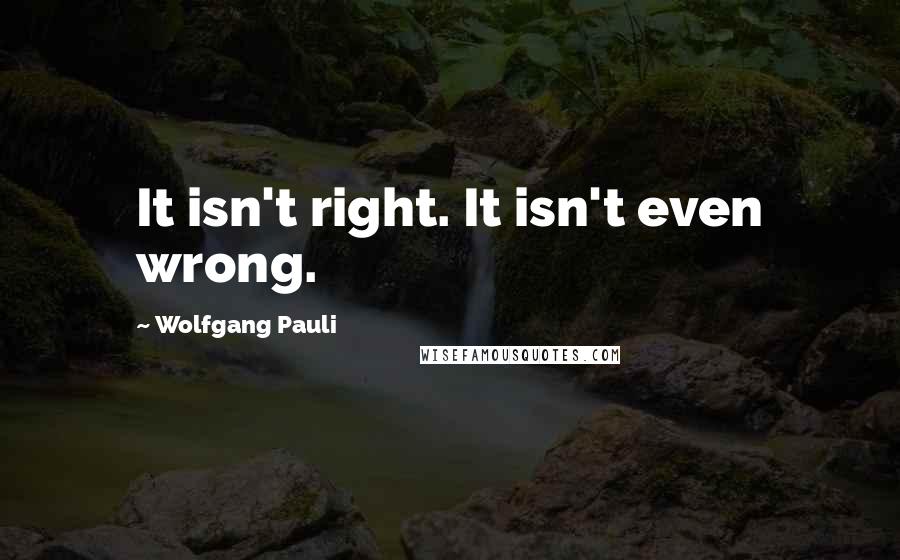 Wolfgang Pauli Quotes: It isn't right. It isn't even wrong.