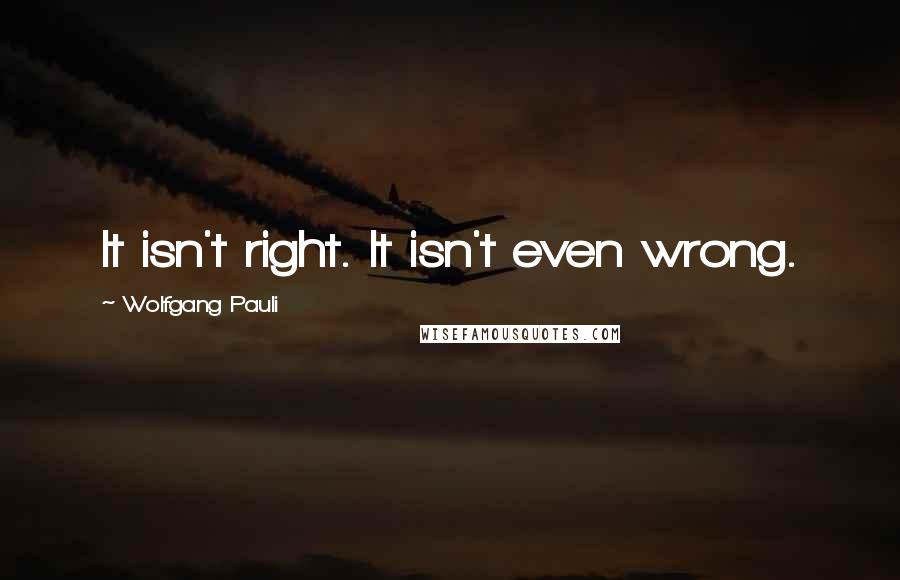 Wolfgang Pauli Quotes: It isn't right. It isn't even wrong.