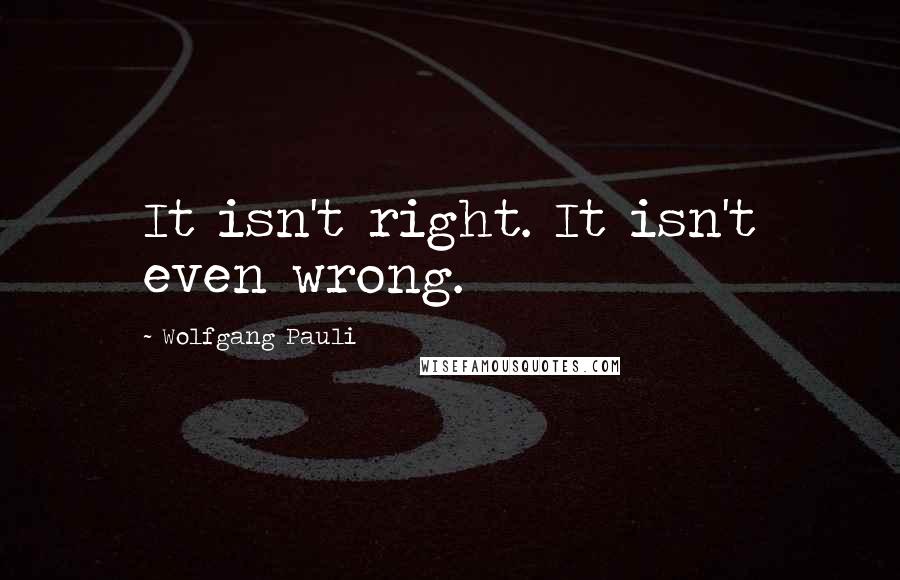 Wolfgang Pauli Quotes: It isn't right. It isn't even wrong.
