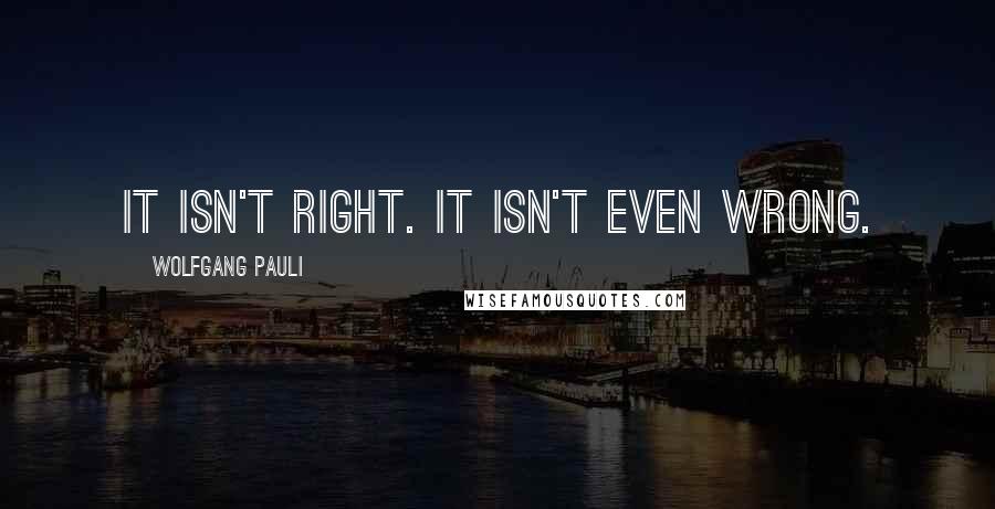 Wolfgang Pauli Quotes: It isn't right. It isn't even wrong.