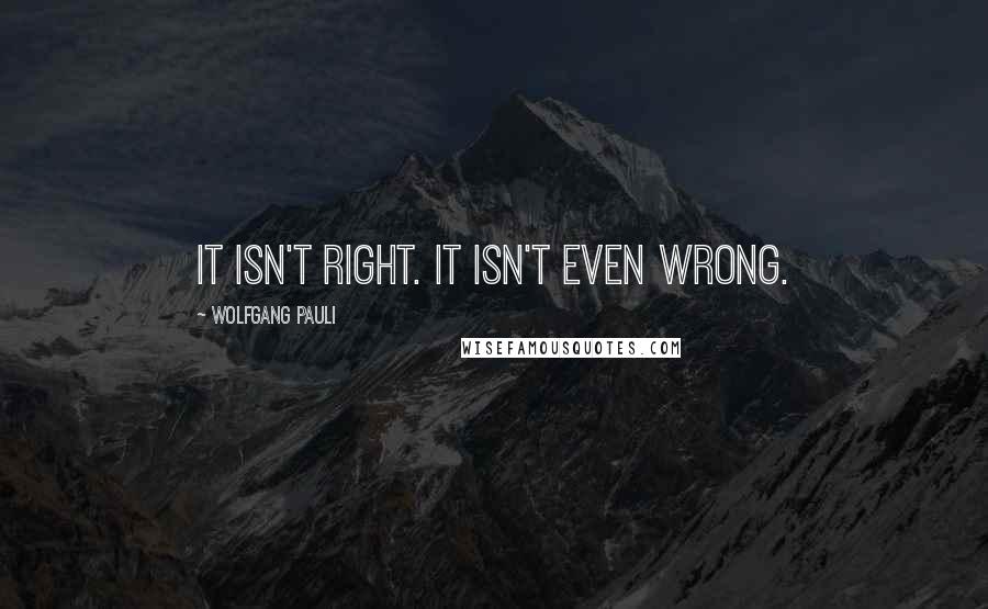 Wolfgang Pauli Quotes: It isn't right. It isn't even wrong.