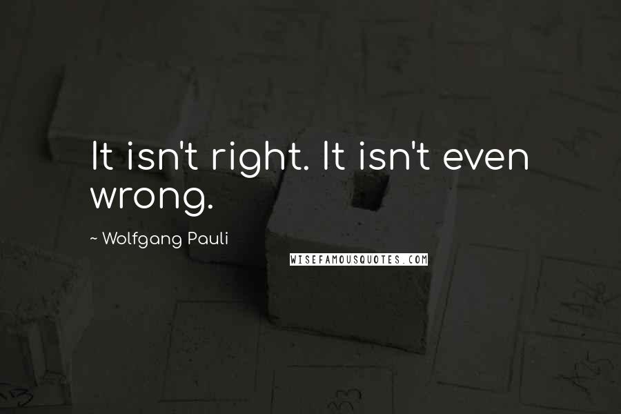 Wolfgang Pauli Quotes: It isn't right. It isn't even wrong.