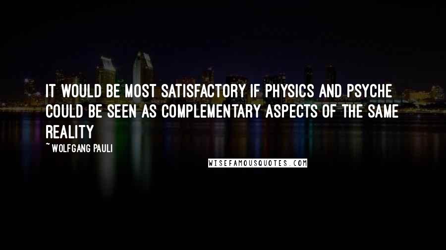 Wolfgang Pauli Quotes: It would be most satisfactory if physics and psyche could be seen as complementary aspects of the same reality