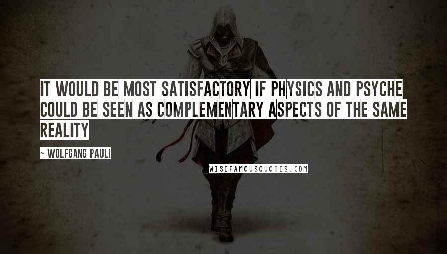 Wolfgang Pauli Quotes: It would be most satisfactory if physics and psyche could be seen as complementary aspects of the same reality
