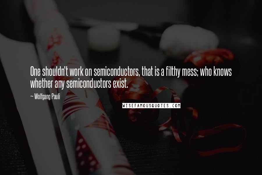 Wolfgang Pauli Quotes: One shouldn't work on semiconductors, that is a filthy mess; who knows whether any semiconductors exist.