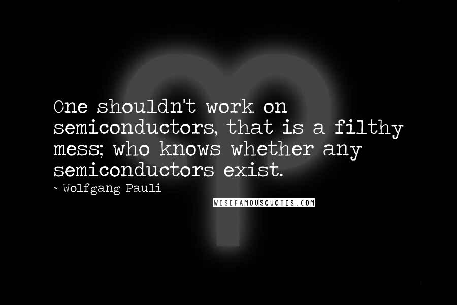 Wolfgang Pauli Quotes: One shouldn't work on semiconductors, that is a filthy mess; who knows whether any semiconductors exist.