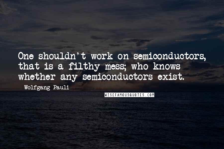 Wolfgang Pauli Quotes: One shouldn't work on semiconductors, that is a filthy mess; who knows whether any semiconductors exist.
