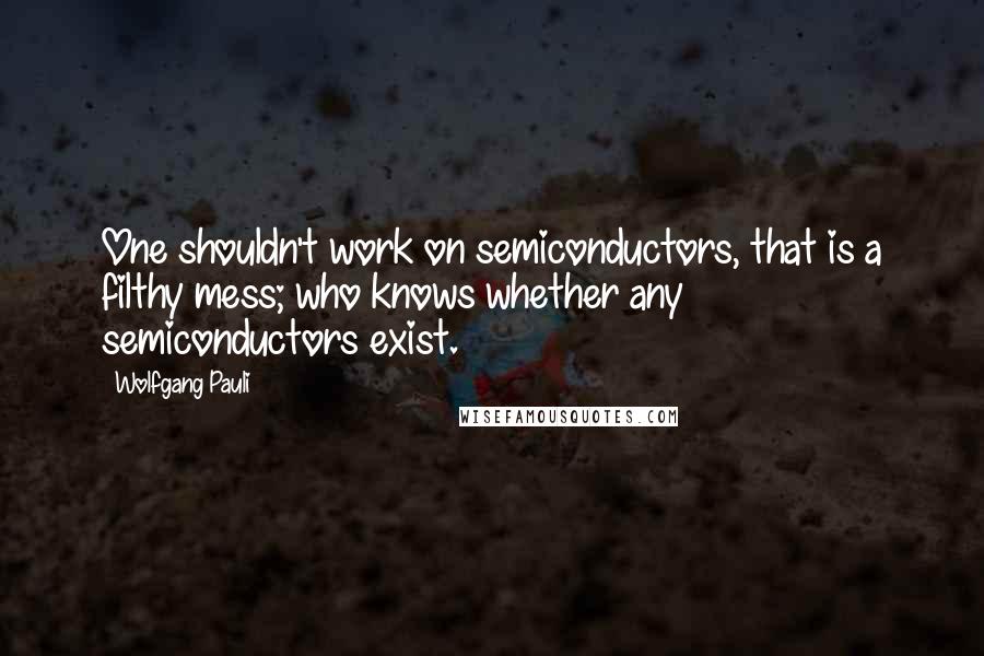 Wolfgang Pauli Quotes: One shouldn't work on semiconductors, that is a filthy mess; who knows whether any semiconductors exist.