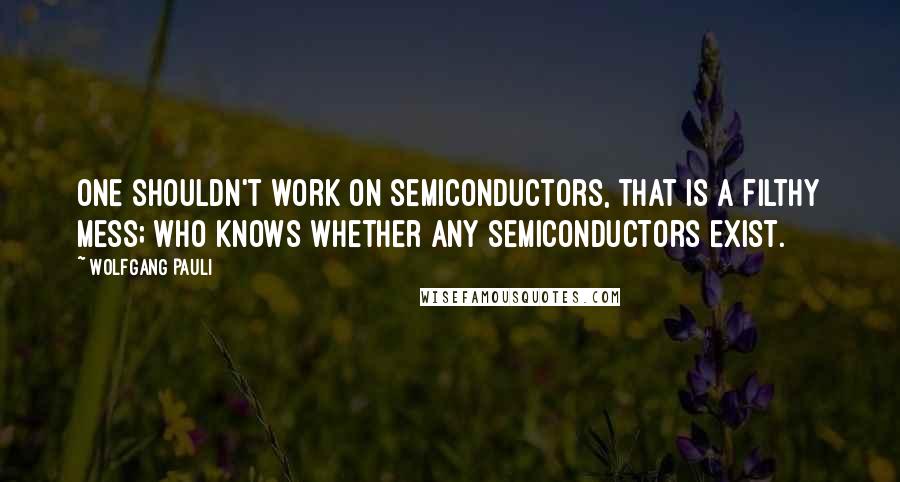 Wolfgang Pauli Quotes: One shouldn't work on semiconductors, that is a filthy mess; who knows whether any semiconductors exist.