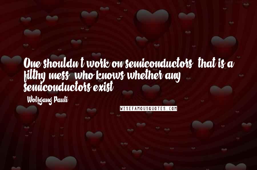 Wolfgang Pauli Quotes: One shouldn't work on semiconductors, that is a filthy mess; who knows whether any semiconductors exist.