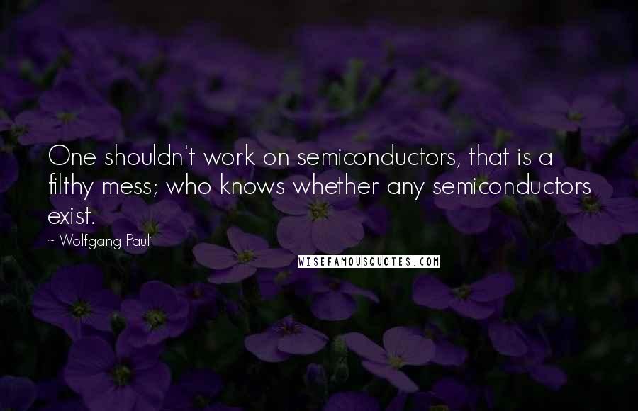 Wolfgang Pauli Quotes: One shouldn't work on semiconductors, that is a filthy mess; who knows whether any semiconductors exist.