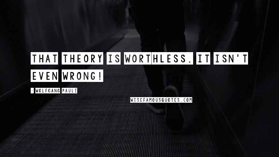 Wolfgang Pauli Quotes: That theory is worthless. It isn't even wrong!