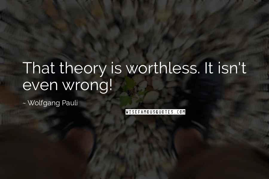 Wolfgang Pauli Quotes: That theory is worthless. It isn't even wrong!