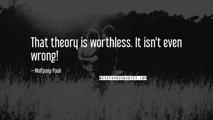 Wolfgang Pauli Quotes: That theory is worthless. It isn't even wrong!