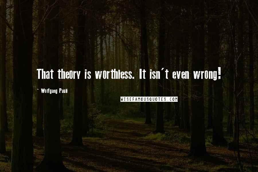 Wolfgang Pauli Quotes: That theory is worthless. It isn't even wrong!