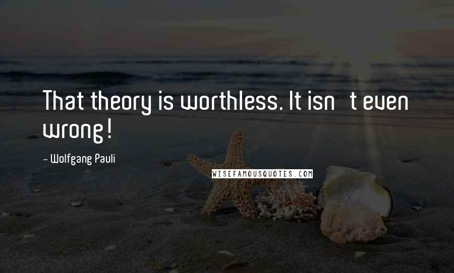 Wolfgang Pauli Quotes: That theory is worthless. It isn't even wrong!