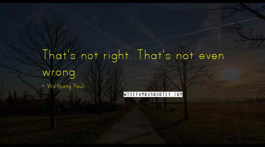 Wolfgang Pauli Quotes: That's not right. That's not even wrong.