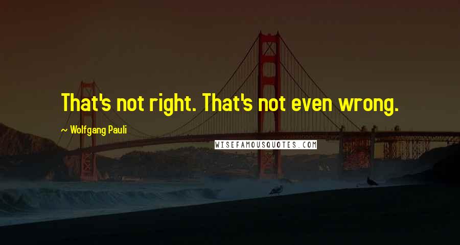 Wolfgang Pauli Quotes: That's not right. That's not even wrong.