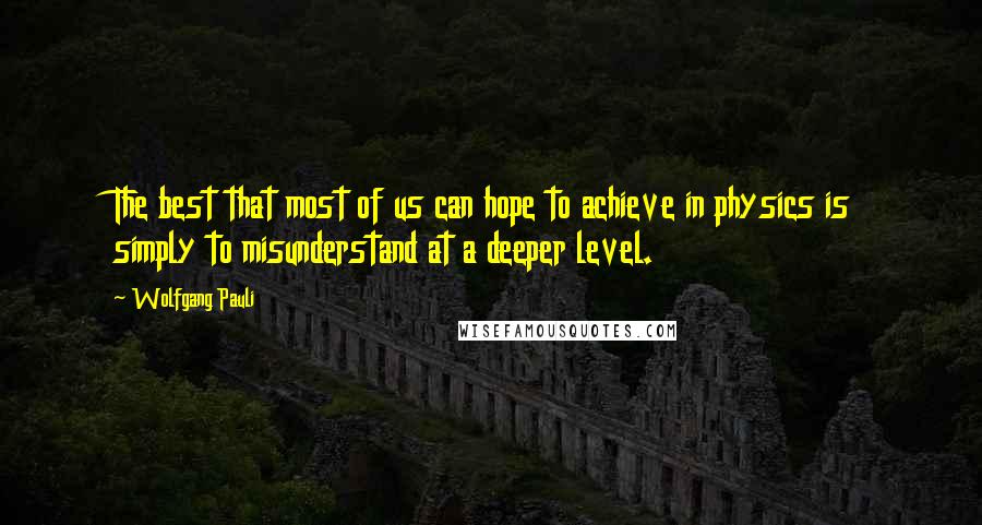 Wolfgang Pauli Quotes: The best that most of us can hope to achieve in physics is simply to misunderstand at a deeper level.