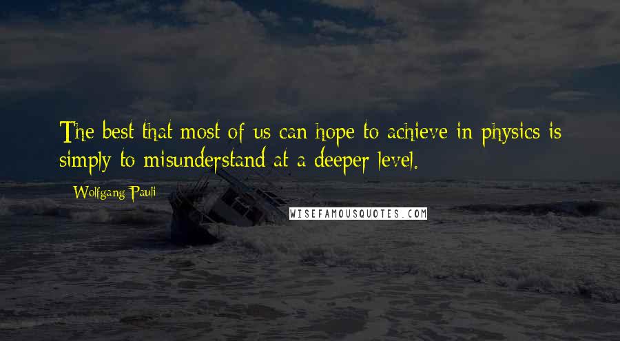 Wolfgang Pauli Quotes: The best that most of us can hope to achieve in physics is simply to misunderstand at a deeper level.