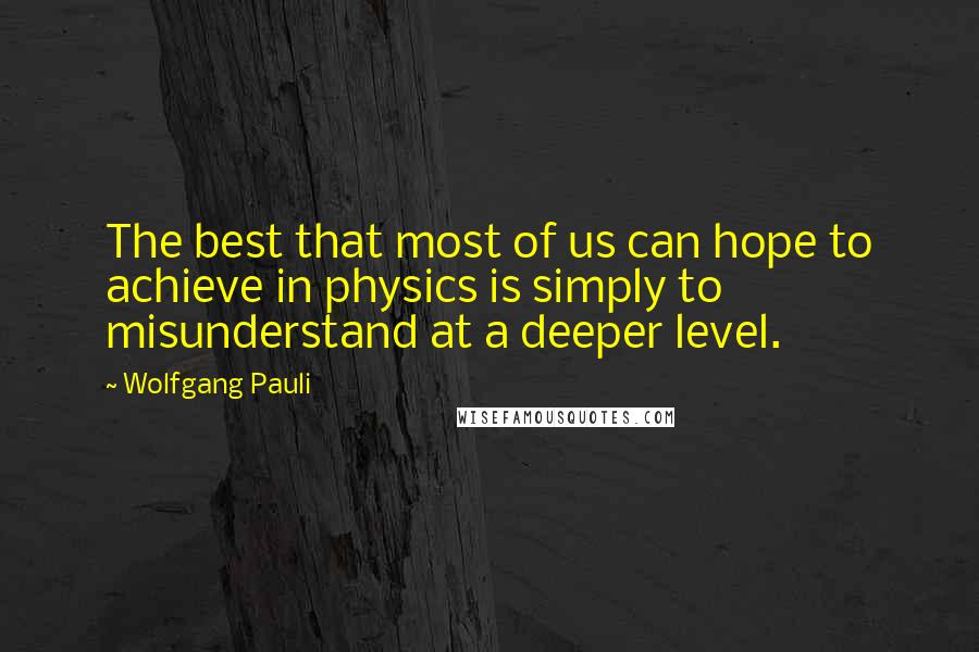 Wolfgang Pauli Quotes: The best that most of us can hope to achieve in physics is simply to misunderstand at a deeper level.