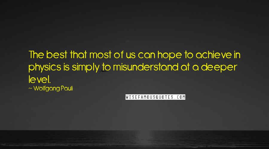 Wolfgang Pauli Quotes: The best that most of us can hope to achieve in physics is simply to misunderstand at a deeper level.