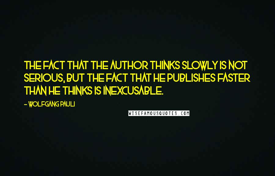 Wolfgang Pauli Quotes: The fact that the author thinks slowly is not serious, but the fact that he publishes faster than he thinks is inexcusable.