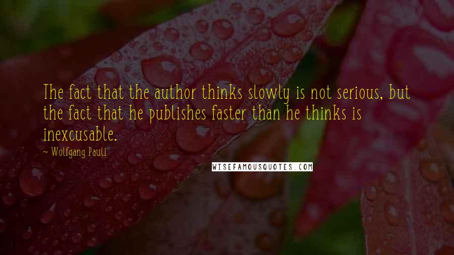 Wolfgang Pauli Quotes: The fact that the author thinks slowly is not serious, but the fact that he publishes faster than he thinks is inexcusable.