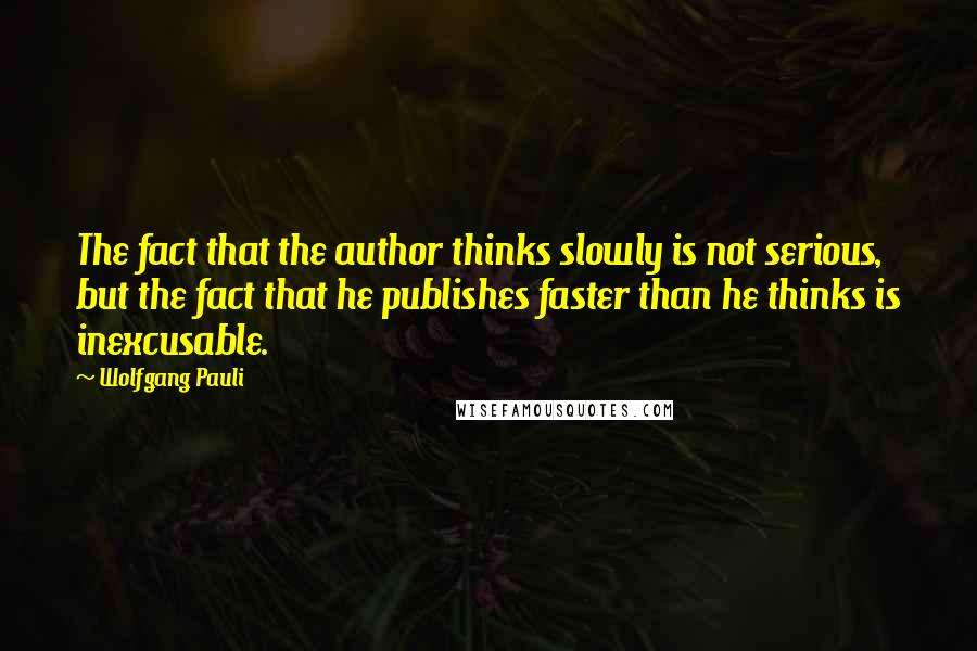 Wolfgang Pauli Quotes: The fact that the author thinks slowly is not serious, but the fact that he publishes faster than he thinks is inexcusable.