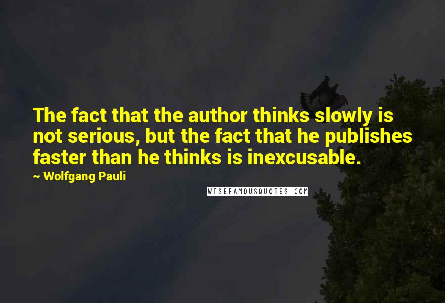 Wolfgang Pauli Quotes: The fact that the author thinks slowly is not serious, but the fact that he publishes faster than he thinks is inexcusable.