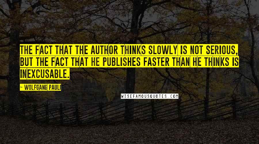 Wolfgang Pauli Quotes: The fact that the author thinks slowly is not serious, but the fact that he publishes faster than he thinks is inexcusable.