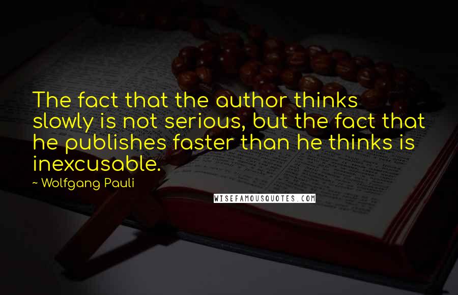 Wolfgang Pauli Quotes: The fact that the author thinks slowly is not serious, but the fact that he publishes faster than he thinks is inexcusable.