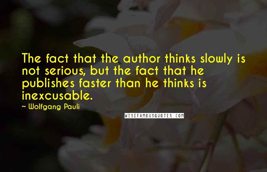 Wolfgang Pauli Quotes: The fact that the author thinks slowly is not serious, but the fact that he publishes faster than he thinks is inexcusable.