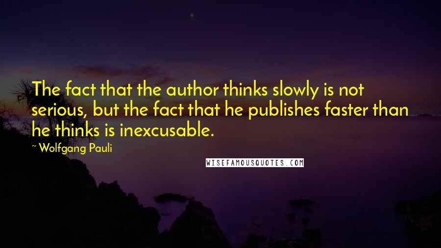 Wolfgang Pauli Quotes: The fact that the author thinks slowly is not serious, but the fact that he publishes faster than he thinks is inexcusable.