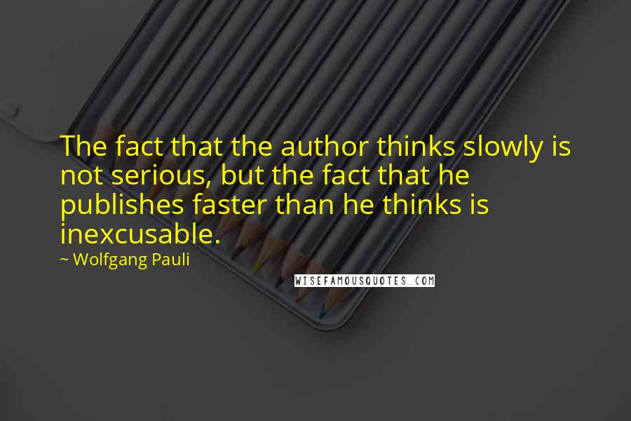 Wolfgang Pauli Quotes: The fact that the author thinks slowly is not serious, but the fact that he publishes faster than he thinks is inexcusable.