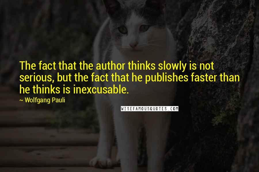 Wolfgang Pauli Quotes: The fact that the author thinks slowly is not serious, but the fact that he publishes faster than he thinks is inexcusable.