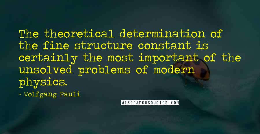 Wolfgang Pauli Quotes: The theoretical determination of the fine structure constant is certainly the most important of the unsolved problems of modern physics.