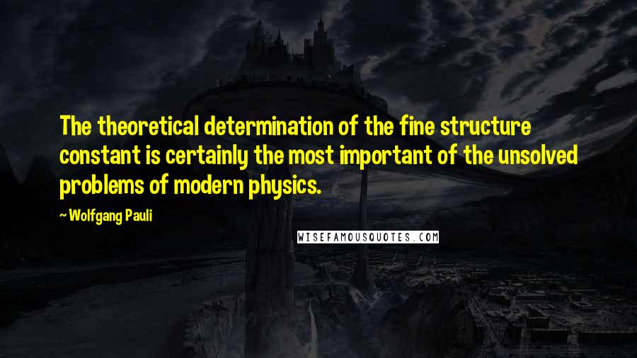 Wolfgang Pauli Quotes: The theoretical determination of the fine structure constant is certainly the most important of the unsolved problems of modern physics.