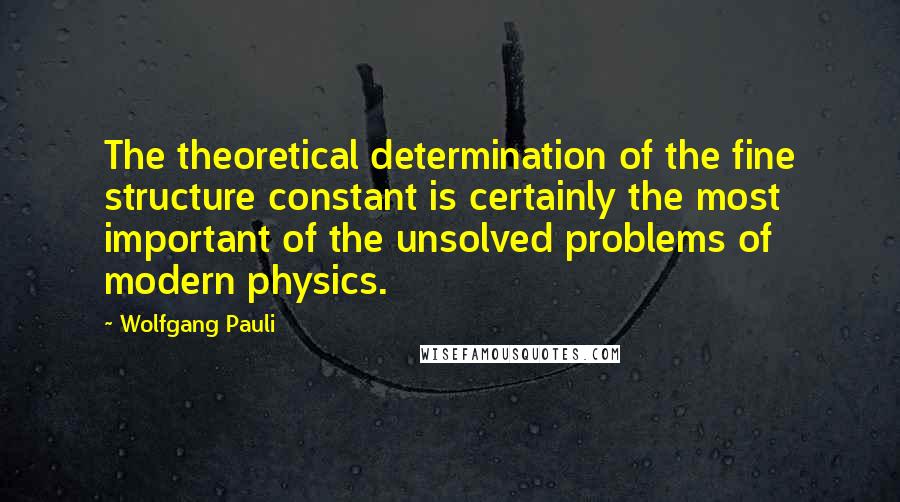 Wolfgang Pauli Quotes: The theoretical determination of the fine structure constant is certainly the most important of the unsolved problems of modern physics.