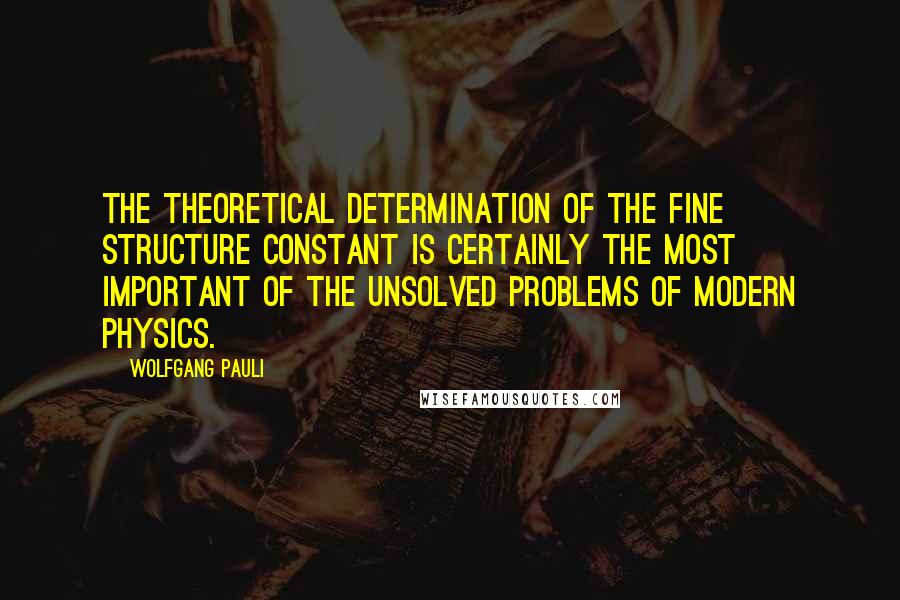 Wolfgang Pauli Quotes: The theoretical determination of the fine structure constant is certainly the most important of the unsolved problems of modern physics.